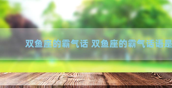 双鱼座的霸气话 双鱼座的霸气话语是什么